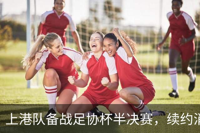 上港队备战足协杯半决赛，续约消息引关注