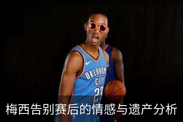 梅西告别赛后的情感与遗产分析