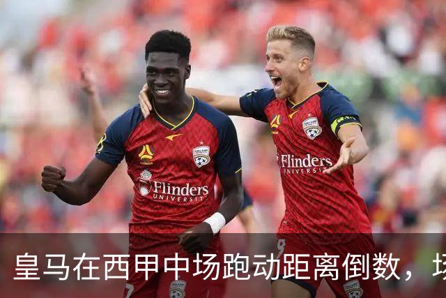 皇马在西甲中场跑动距离倒数，场均少于巴萨21公里