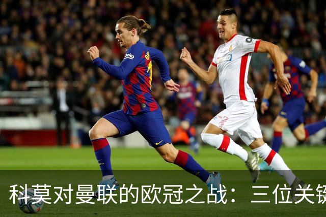 科莫对曼联的欧冠之战：三位关键球员解析