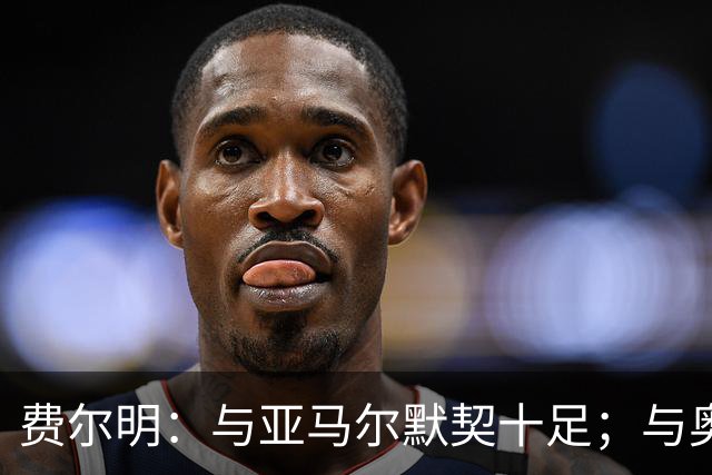 费尔明：与亚马尔默契十足；与奥尔莫同场发挥毫无问题