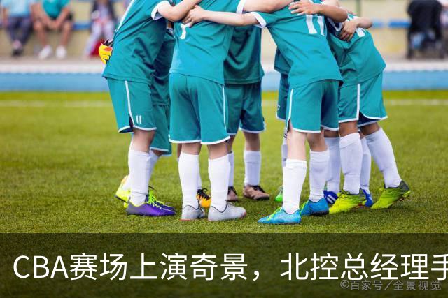 CBA赛场上演奇景，北控总经理手持电脑与裁判理论
